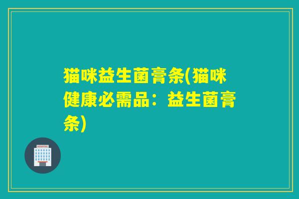 猫咪益生菌膏条(猫咪健康必需品:益生菌膏条) 猫咪益生菌膏条(猫咪健康必需品:益生菌膏条)