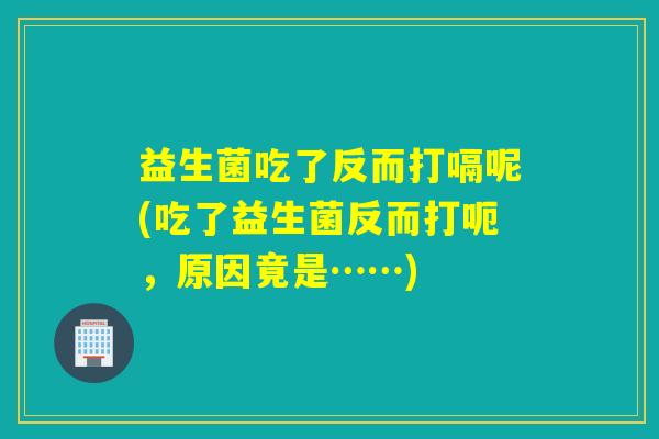 益生菌吃了反而打嗝呢(吃了益生菌反而打呃，原因竟是……)