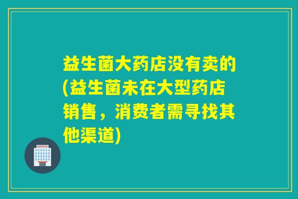 益生菌大药店没有卖的(益生菌未在大型药店销售,消费者需寻找其他渠道) 益生菌大药店没有卖的(益生菌未在大型药店销售,消费者需寻找其他渠道)
