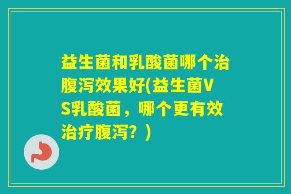 益生菌和乳酸菌哪个效果好(益生菌VS乳酸菌，哪个更有效？)