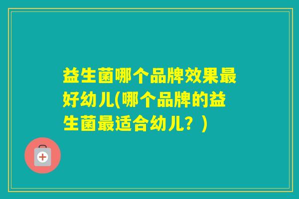 益生菌哪个品牌效果好幼儿(哪个品牌的益生菌适合幼儿？)