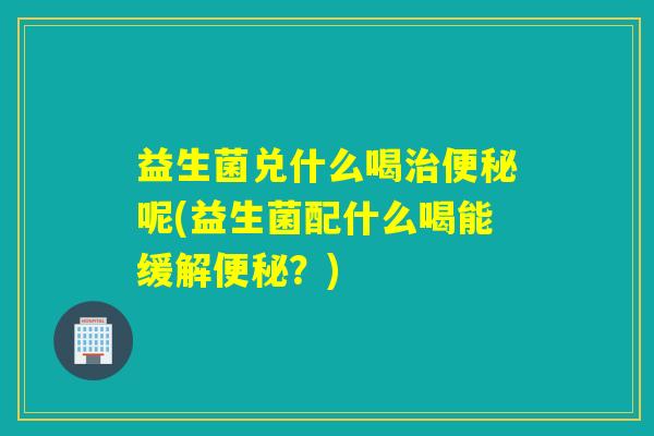 益生菌兑什么喝呢(益生菌配什么喝能缓解？)