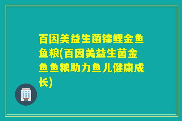 百因美益生菌锦鲤金鱼鱼粮(百因美益生菌金鱼鱼粮助力鱼儿健康成长)