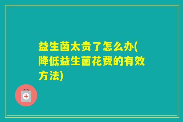 益生菌太贵了怎么办(降低益生菌花费的有效方法)