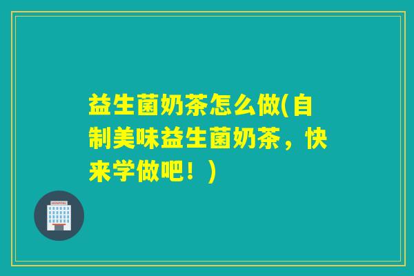 益生菌奶茶怎么做(自制美味益生菌奶茶，快来学做吧！)