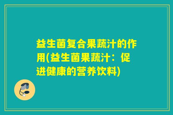 益生菌复合果蔬汁的作用(益生菌果蔬汁：促进健康的营养饮料)
