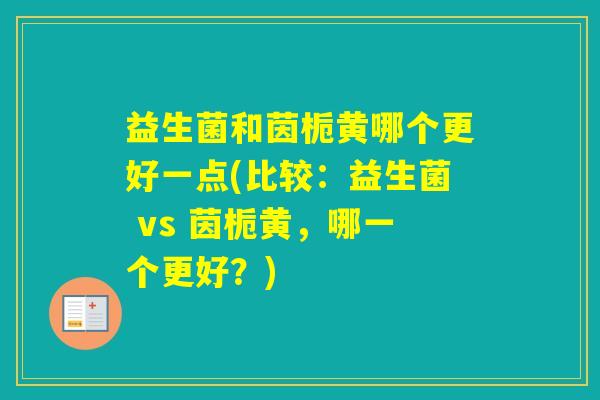 益生菌和茵栀黄哪个更好一点(比较：益生菌 vs 茵栀黄，哪一个更好？)