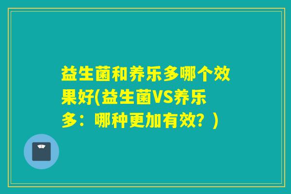 益生菌和养乐多哪个效果好(益生菌VS养乐多：哪种更加有效？)