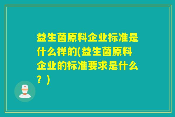 益生菌原料企业标准是什么样的(益生菌原料企业的标准要求是什么？)