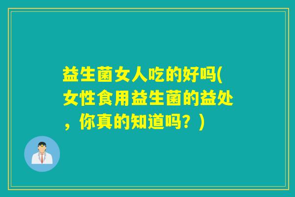 益生菌女人吃的好吗(女性食用益生菌的益处，你真的知道吗？)
