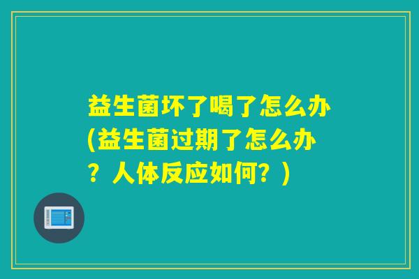 益生菌坏了喝了怎么办(益生菌过期了怎么办？人体反应如何？)