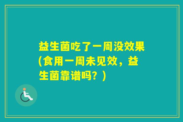 益生菌吃了一周没效果(食用一周未见效，益生菌靠谱吗？)