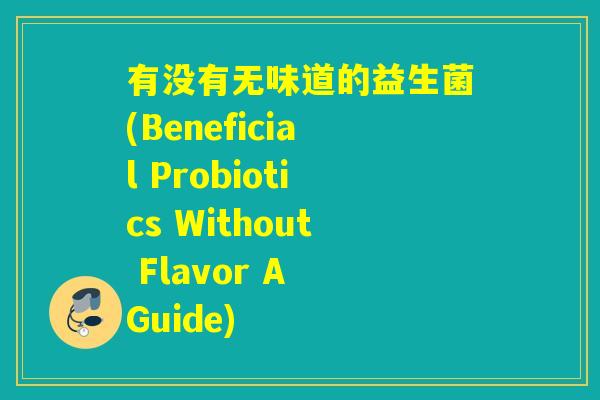 有没有无味道的益生菌(Beneficial Probiotics Without Flavor A Guide) 有没有无味道的益生菌(Beneficial Probiotics Without Flavor A Guide)