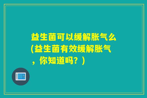 益生菌可以缓解么(益生菌有效缓解，你知道吗？)