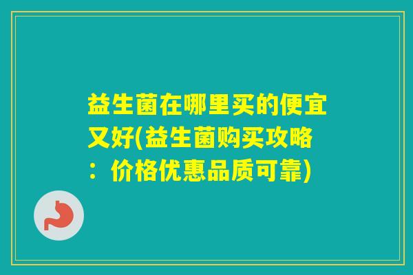 益生菌在哪里买的便宜又好(益生菌购买攻略:价格优惠品质可靠) 益生菌在哪里买的便宜又好(益生菌购买攻略:价格优惠品质可靠)