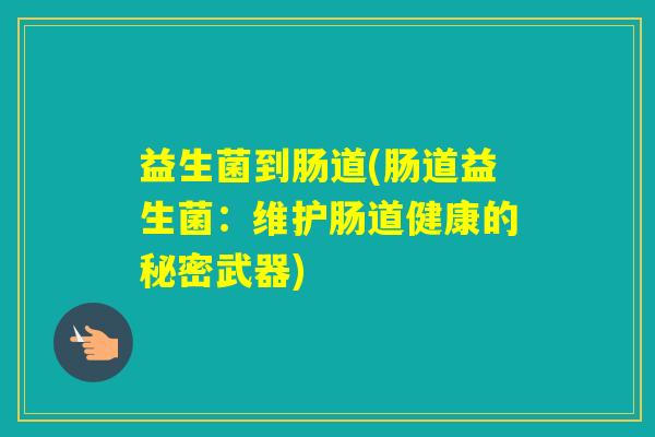 益生菌到肠道(肠道益生菌:维护肠道健康的秘密武器) 益生菌到肠道(肠道益生菌:维护肠道健康的秘密武器)