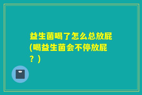 益生菌喝了怎么总放屁(喝益生菌会不停放屁?) 益生菌喝了怎么总放屁(喝益生菌会不停放屁?)