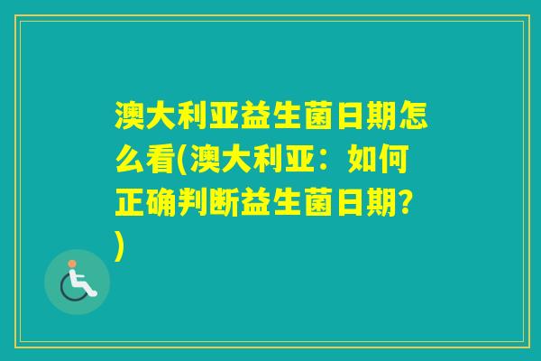 澳大利亚益生菌日期怎么看(澳大利亚：如何正确判断益生菌日期？)