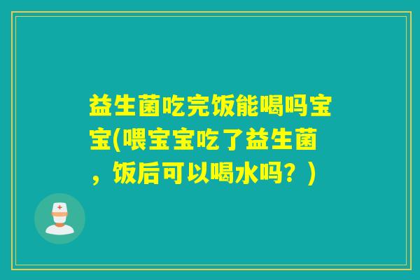 益生菌吃完饭能喝吗宝宝(喂宝宝吃了益生菌，饭后可以喝水吗？)