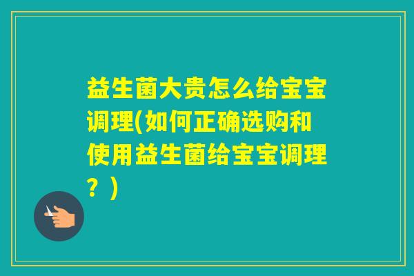 益生菌大贵怎么给宝宝调理(如何正确选购和使用益生菌给宝宝调理？)