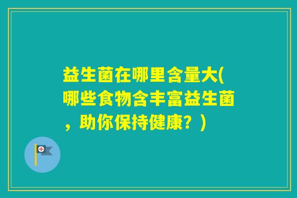 益生菌在哪里含量大(哪些食物含丰富益生菌，助你保持健康？)