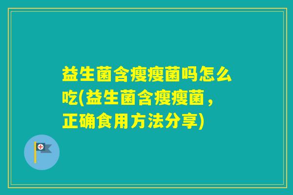 益生菌含瘦瘦菌吗怎么吃(益生菌含瘦瘦菌，正确食用方法分享)