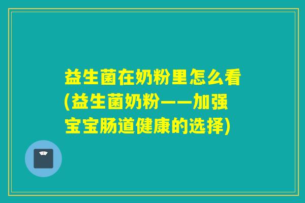 益生菌在奶粉里怎么看(益生菌奶粉——加强宝宝肠道健康的选择)