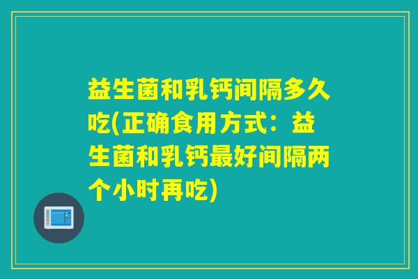 益生菌和乳钙间隔多久吃(正确食用方式：益生菌和乳钙好间隔两个小时再吃)