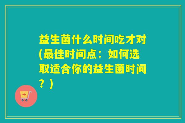 益生菌什么时间吃才对(佳时间点：如何选取适合你的益生菌时间？)