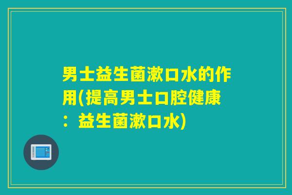 男士益生菌漱口水的作用(提高男士口腔健康：益生菌漱口水)