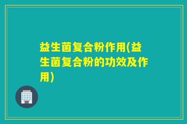 益生菌复合粉作用(益生菌复合粉的功效及作用)