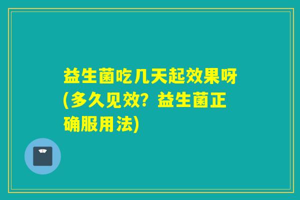 益生菌吃几天起效果呀(多久见效？益生菌正确服用法)