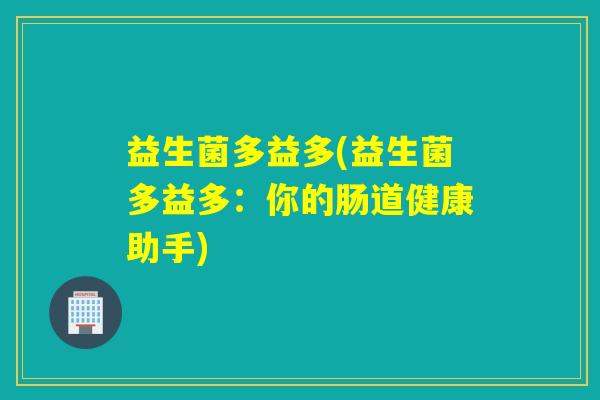 益生菌多益多(益生菌多益多:你的肠道健康助手) 益生菌多益多(益生菌多益多:你的肠道健康助手)