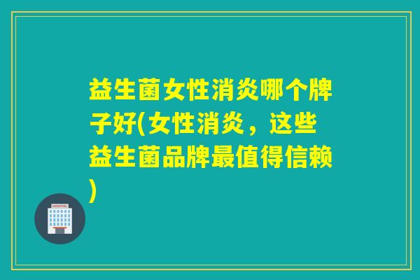 益生菌女性哪个牌子好(女性，这些益生菌品牌值得信赖)