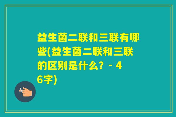 益生菌二联和三联有哪些(益生菌二联和三联的区别是什么?- 46字) 益生菌二联和三联有哪些(益生菌二联和三联的区别是什么?- 46字)