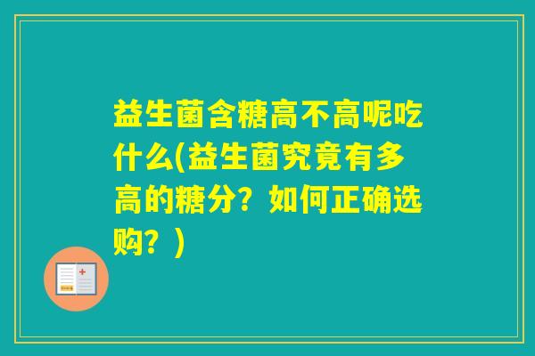 益生菌含糖高不高呢吃什么(益生菌究竟有多高的糖分？如何正确选购？)