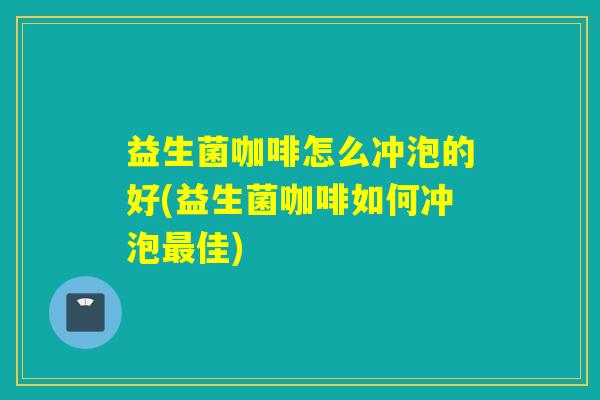 益生菌咖啡怎么冲泡的好(益生菌咖啡如何冲泡佳)