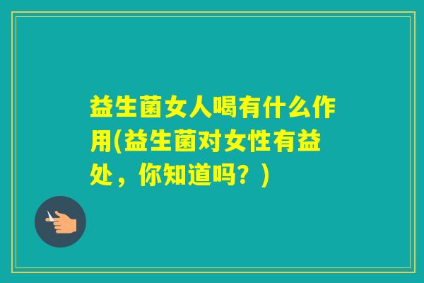 益生菌女人喝有什么作用(益生菌对女性有益处,你知道吗?) 益生菌女人喝有什么作用(益生菌对女性有益处,你知道吗?)