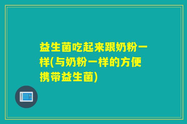 益生菌吃起来跟奶粉一样(与奶粉一样的方便携带益生菌) 益生菌吃起来跟奶粉一样(与奶粉一样的方便携带益生菌)