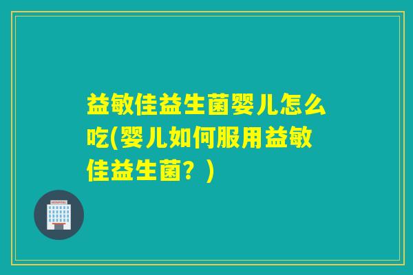 益敏佳益生菌婴儿怎么吃(婴儿如何服用益敏佳益生菌？)