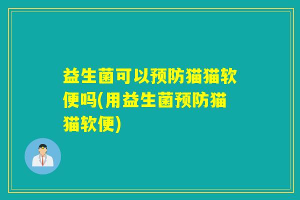 益生菌可以猫猫软便吗(用益生菌猫猫软便)