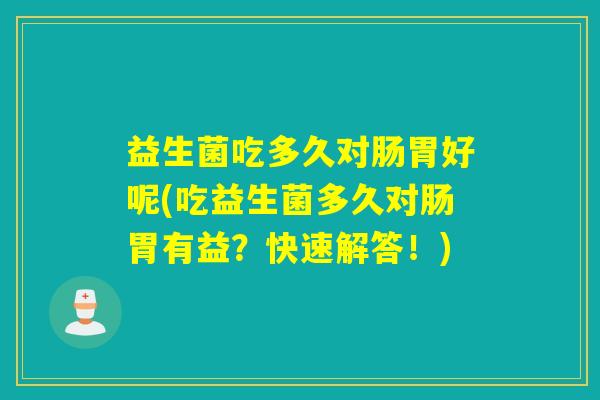 益生菌吃多久对肠胃好呢(吃益生菌多久对肠胃有益?快速解答!) 益生菌吃多久对肠胃好呢(吃益生菌多久对肠胃有益?快速解答!)