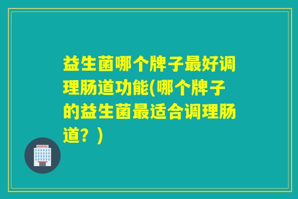 益生菌哪个牌子好调理肠道功能(哪个牌子的益生菌适合调理肠道？)
