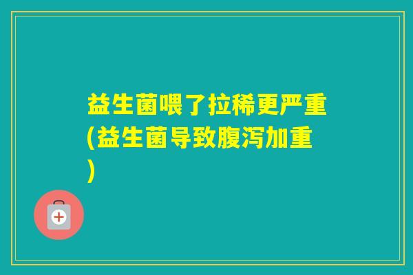 益生菌喂了拉稀更严重(益生菌导致加重)