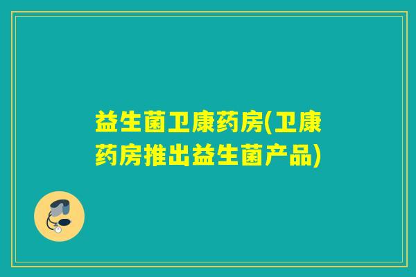 益生菌卫康药房(卫康药房推出益生菌产品) 益生菌卫康药房(卫康药房推出益生菌产品)