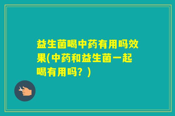 益生菌喝有用吗效果(和益生菌一起喝有用吗?) 益生菌喝有用吗效果(和益生菌一起喝有用吗?)