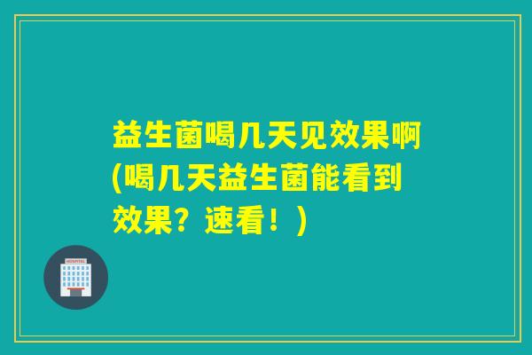 益生菌喝几天见效果啊(喝几天益生菌能看到效果？速看！)