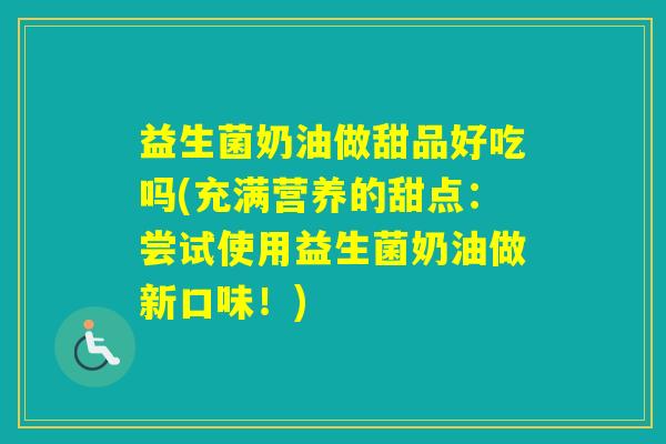 益生菌奶油做甜品好吃吗(充满营养的甜点:尝试使用益生菌奶油做新口味!) 益生菌奶油做甜品好吃吗(充满营养的甜点:尝试使用益生菌奶油做新口味!)