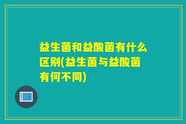 益生菌和益酸菌有什么区别(益生菌与益酸菌有何不同)