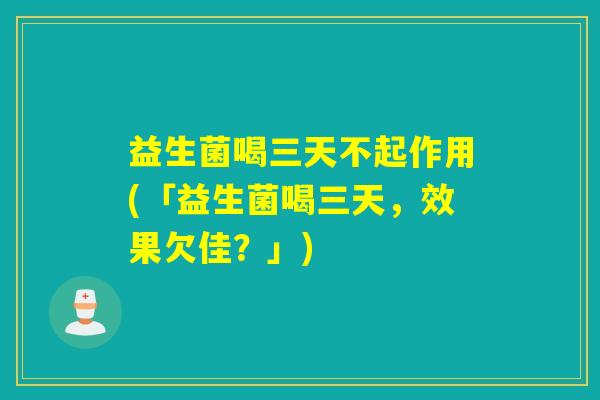 益生菌喝三天不起作用(「益生菌喝三天，效果欠佳？」)